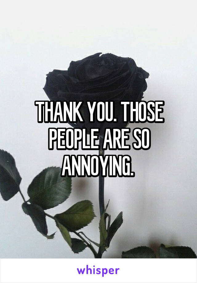 THANK YOU. THOSE PEOPLE ARE SO ANNOYING. 