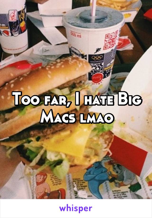 Too far, I hate Big Macs lmao