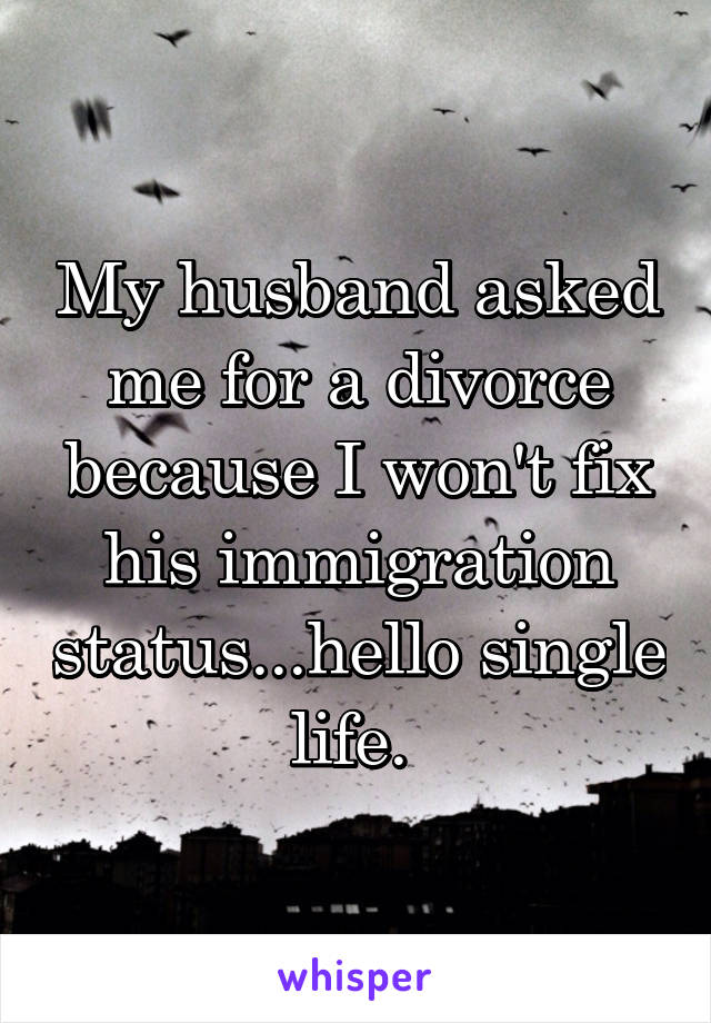 My husband asked me for a divorce because I won't fix his immigration status...hello single life. 
