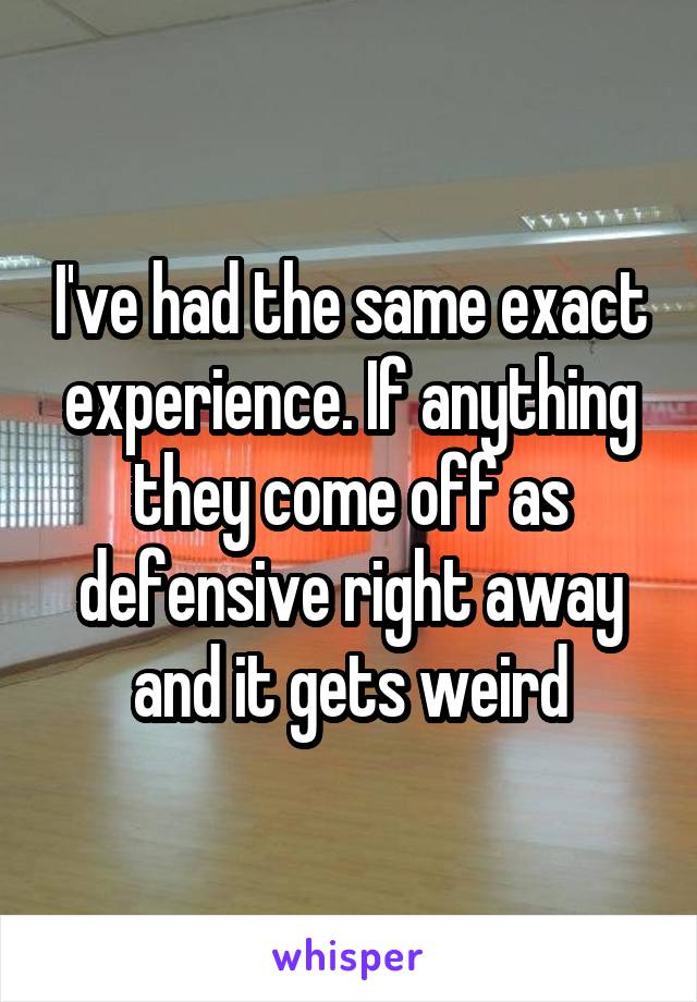 I've had the same exact experience. If anything they come off as defensive right away and it gets weird