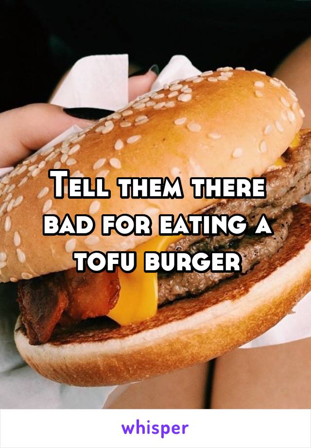 Tell them there bad for eating a tofu burger