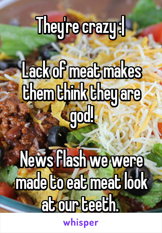 They're crazy :| 

Lack of meat makes them think they are god!

News flash we were made to eat meat look at our teeth. 