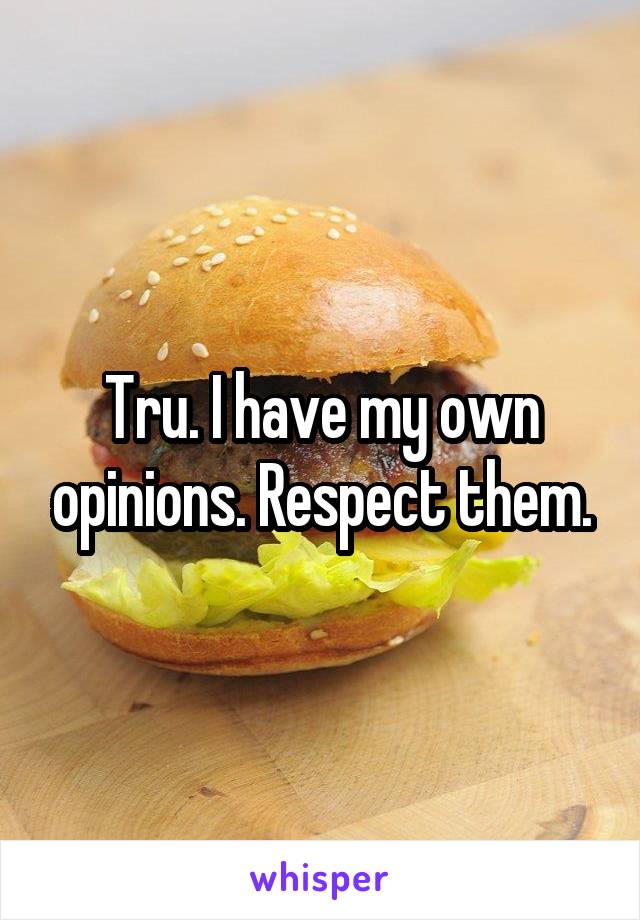 Tru. I have my own opinions. Respect them.