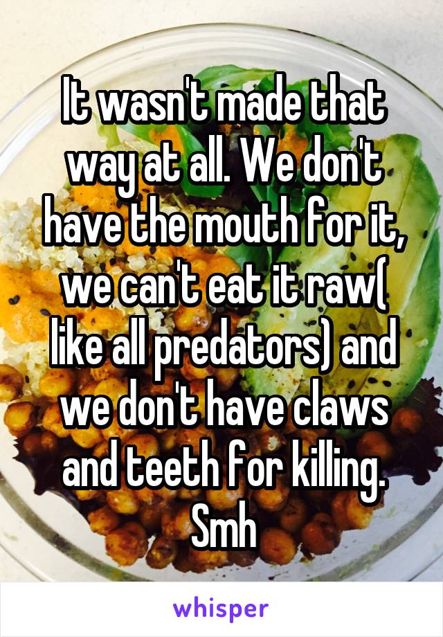 It wasn't made that way at all. We don't have the mouth for it, we can't eat it raw( like all predators) and we don't have claws and teeth for killing. Smh