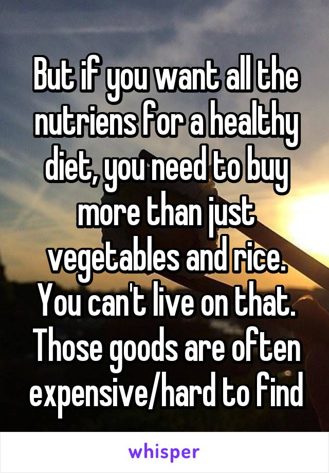 But if you want all the nutriens for a healthy diet, you need to buy more than just vegetables and rice. You can't live on that. Those goods are often expensive/hard to find