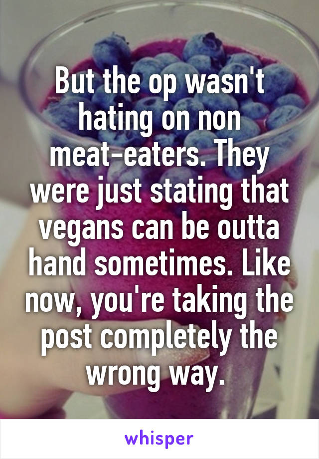 But the op wasn't hating on non meat-eaters. They were just stating that vegans can be outta hand sometimes. Like now, you're taking the post completely the wrong way. 