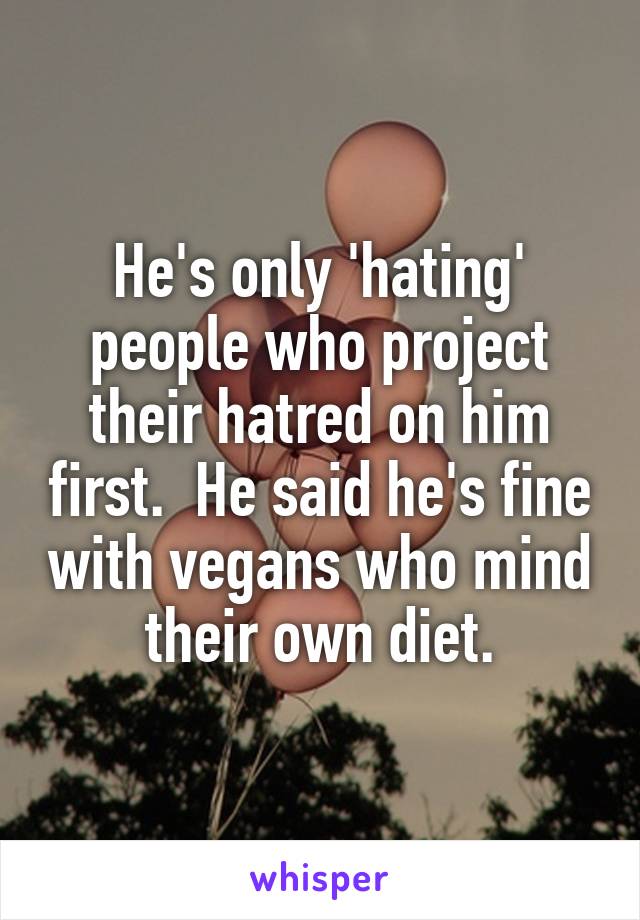 He's only 'hating' people who project their hatred on him first.  He said he's fine with vegans who mind their own diet.