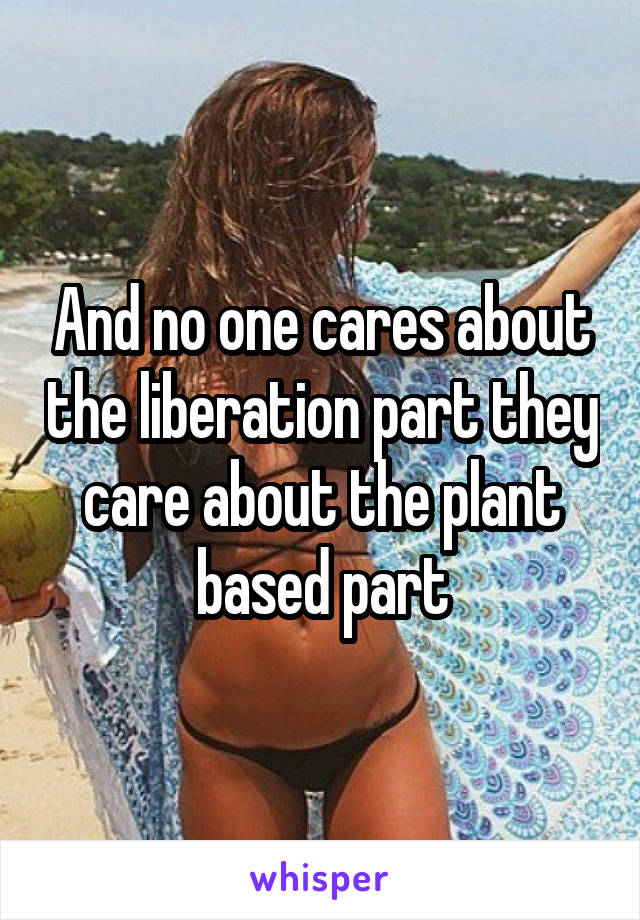 And no one cares about the liberation part they care about the plant based part