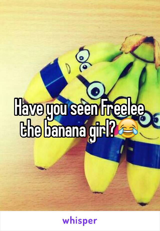 Have you seen Freelee the banana girl?😂