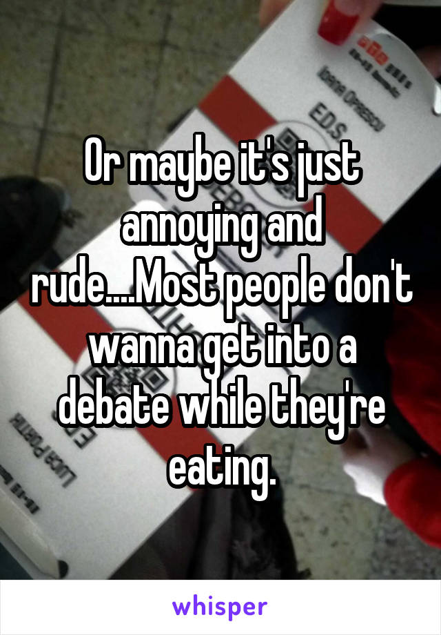 Or maybe it's just annoying and rude....Most people don't wanna get into a debate while they're eating.