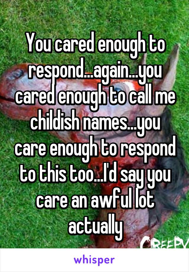 You cared enough to respond...again...you cared enough to call me childish names...you care enough to respond to this too...I'd say you care an awful lot actually