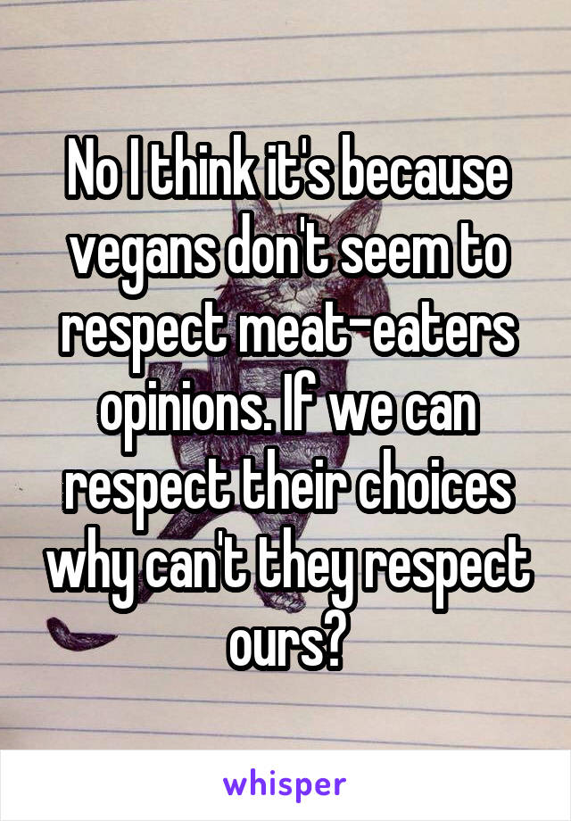 No I think it's because vegans don't seem to respect meat-eaters opinions. If we can respect their choices why can't they respect ours?