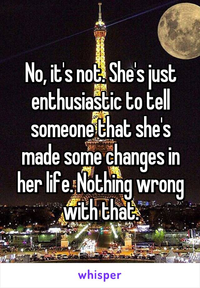 No, it's not. She's just enthusiastic to tell someone that she's made some changes in her life. Nothing wrong with that.