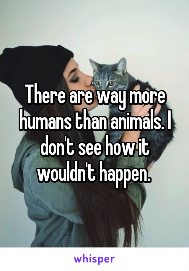 There are way more humans than animals. I don't see how it wouldn't happen. 