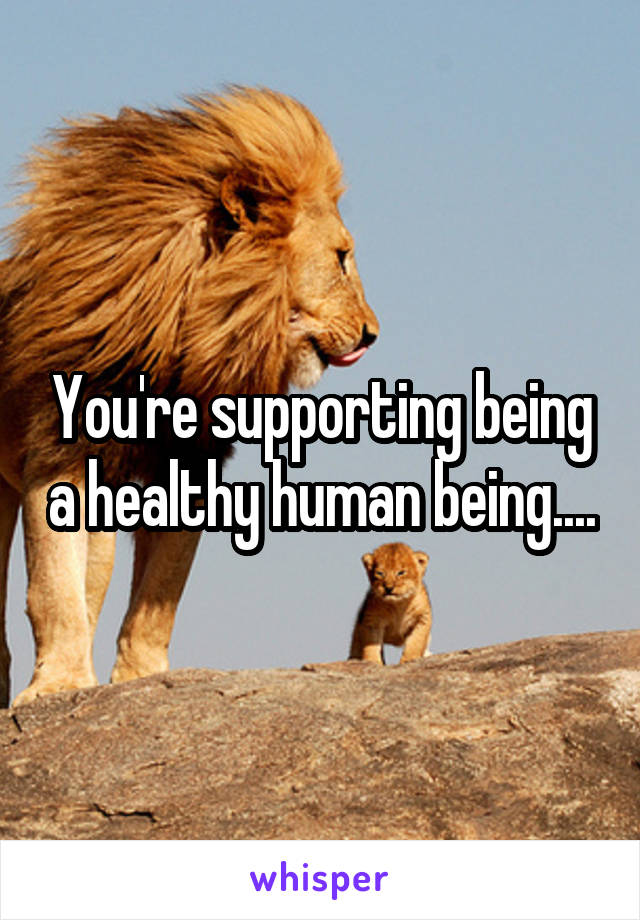 You're supporting being a healthy human being....