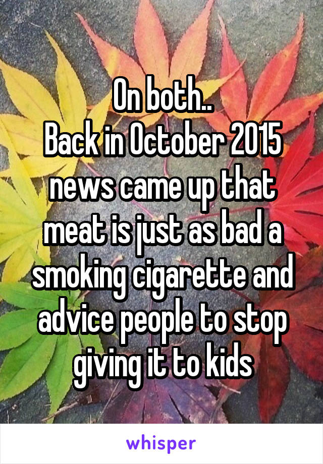 On both..
Back in October 2015 news came up that meat is just as bad a smoking cigarette and advice people to stop giving it to kids