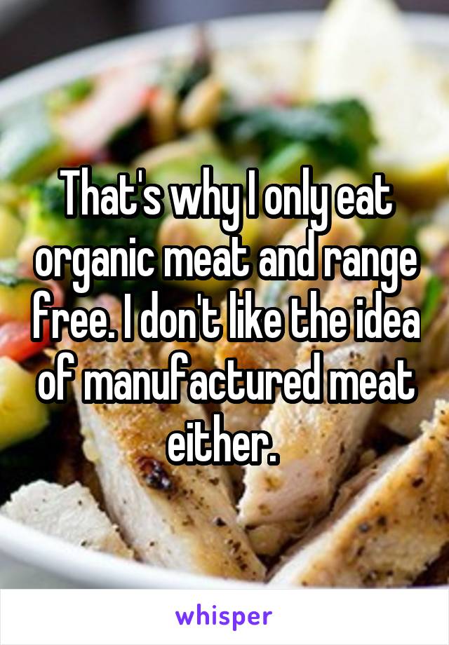 That's why I only eat organic meat and range free. I don't like the idea of manufactured meat either. 