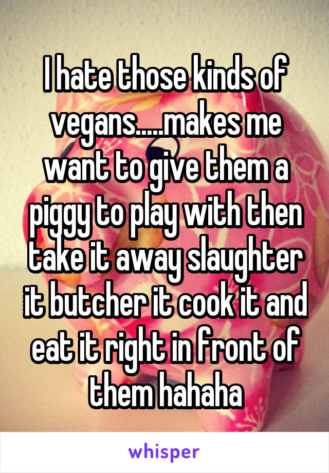 I hate those kinds of vegans.....makes me want to give them a piggy to play with then take it away slaughter it butcher it cook it and eat it right in front of them hahaha