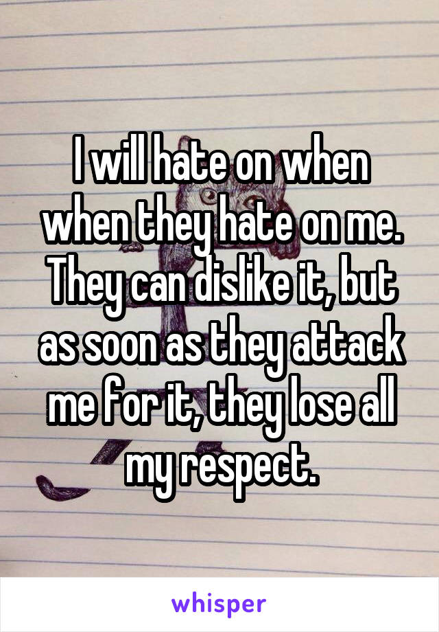 I will hate on when when they hate on me. They can dislike it, but as soon as they attack me for it, they lose all my respect.