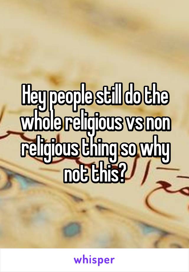 Hey people still do the whole religious vs non religious thing so why not this?