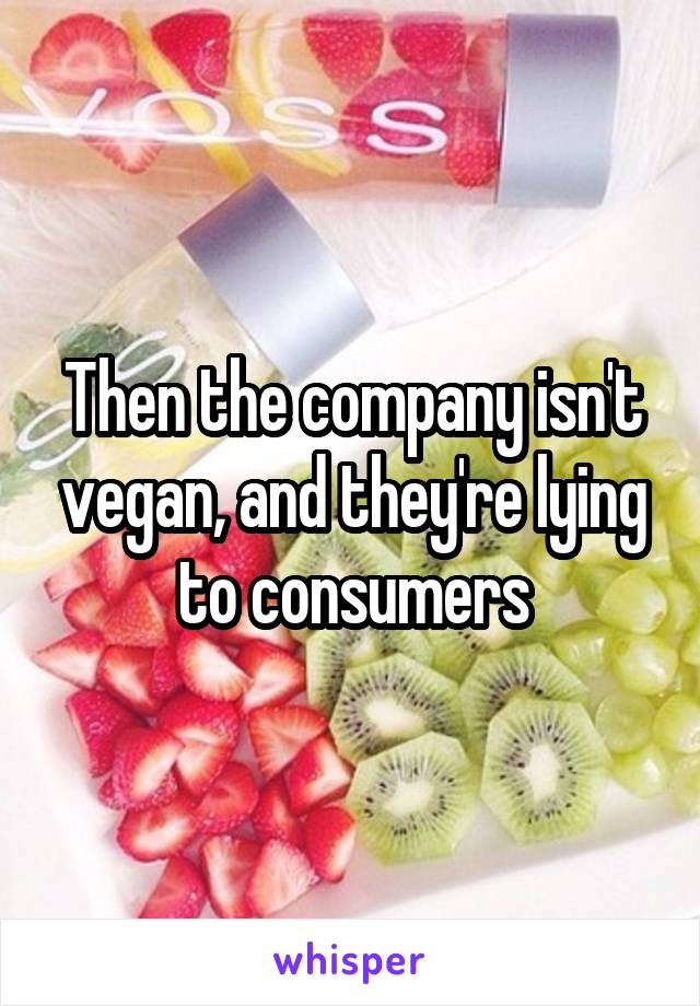 Then the company isn't vegan, and they're lying to consumers