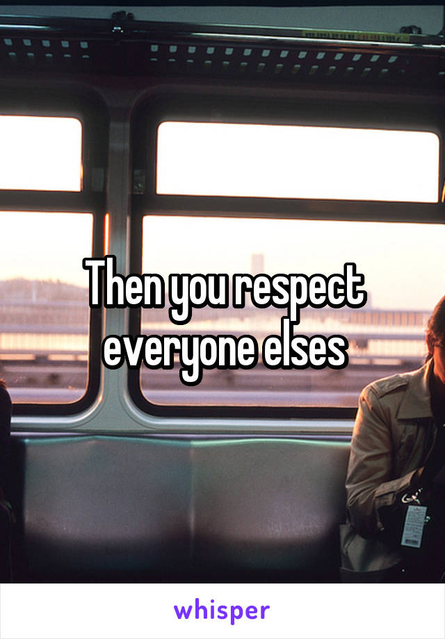 Then you respect everyone elses