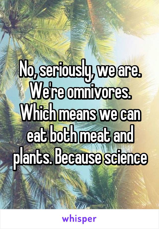 No, seriously, we are. We're omnivores. Which means we can eat both meat and plants. Because science