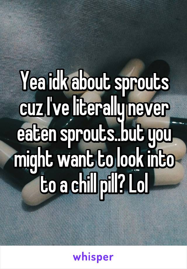 Yea idk about sprouts cuz I've literally never eaten sprouts..but you might want to look into to a chill pill? Lol