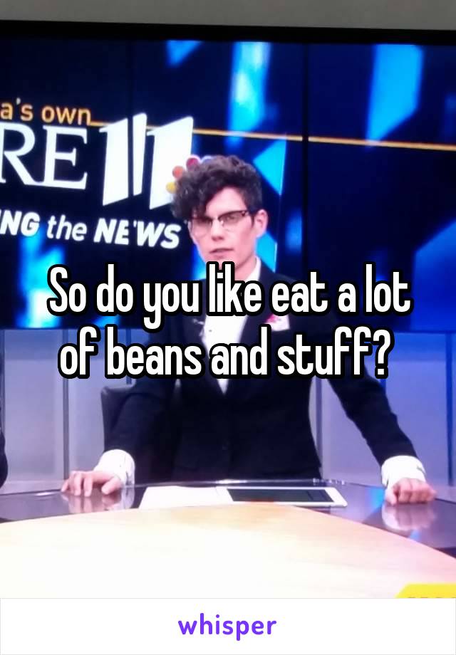 So do you like eat a lot of beans and stuff? 