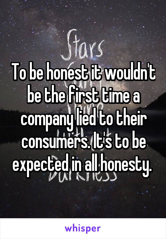 To be honest it wouldn't be the first time a company lied to their consumers. It's to be expected in all honesty. 