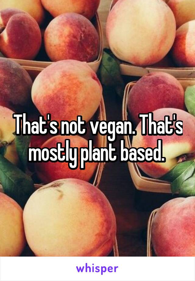 That's not vegan. That's mostly plant based. 