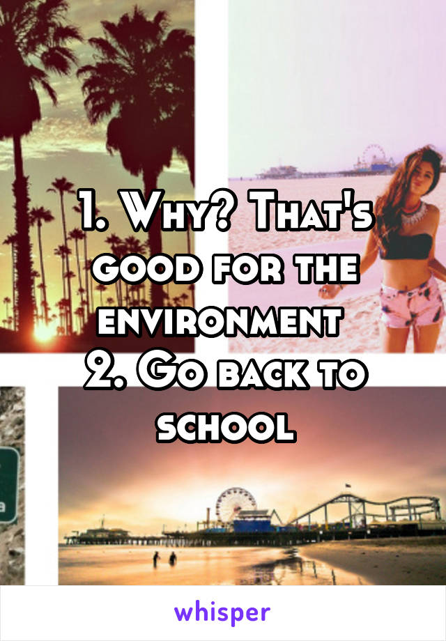 1. Why? That's good for the environment 
2. Go back to school