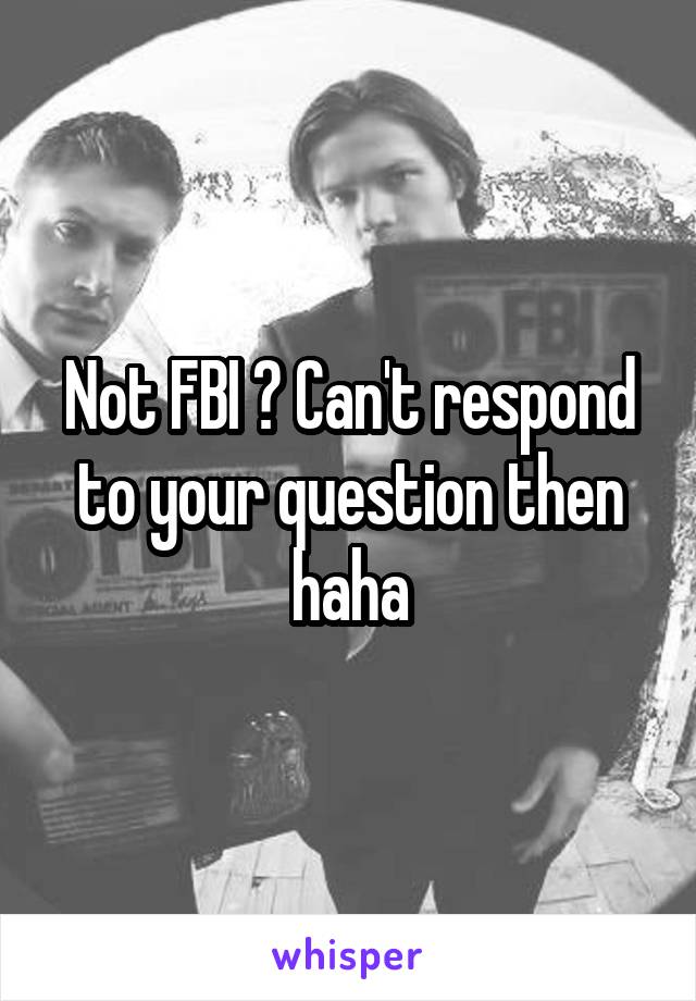 Not FBI ? Can't respond to your question then haha