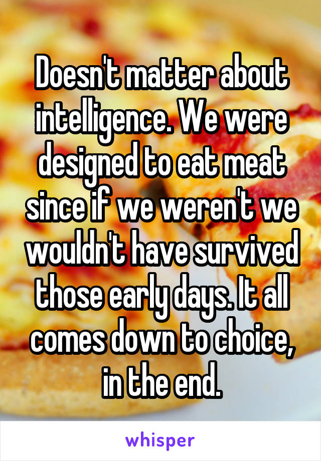 Doesn't matter about intelligence. We were designed to eat meat since if we weren't we wouldn't have survived those early days. It all comes down to choice, in the end.