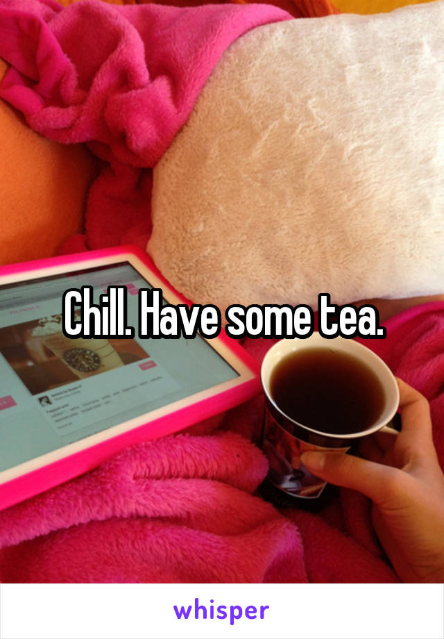 Chill. Have some tea.