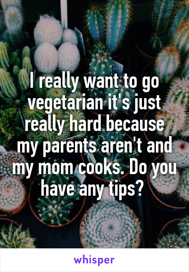 I really want to go vegetarian it's just really hard because my parents aren't and my mom cooks. Do you have any tips? 