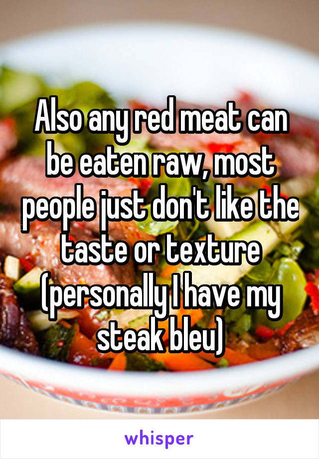 Also any red meat can be eaten raw, most people just don't like the taste or texture (personally I have my steak bleu)