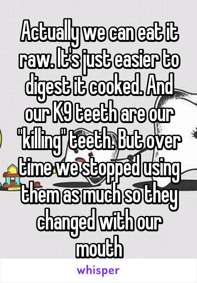 Actually we can eat it raw. It's just easier to digest it cooked. And our K9 teeth are our "killing" teeth. But over time we stopped using them as much so they changed with our mouth