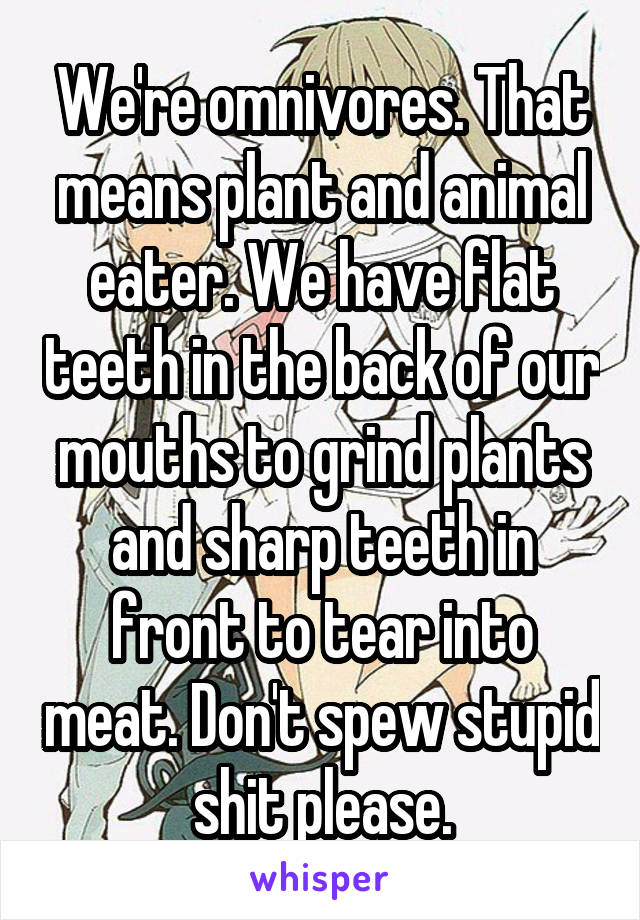 We're omnivores. That means plant and animal eater. We have flat teeth in the back of our mouths to grind plants and sharp teeth in front to tear into meat. Don't spew stupid shit please.