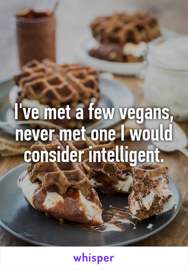 I've met a few vegans, never met one I would consider intelligent.