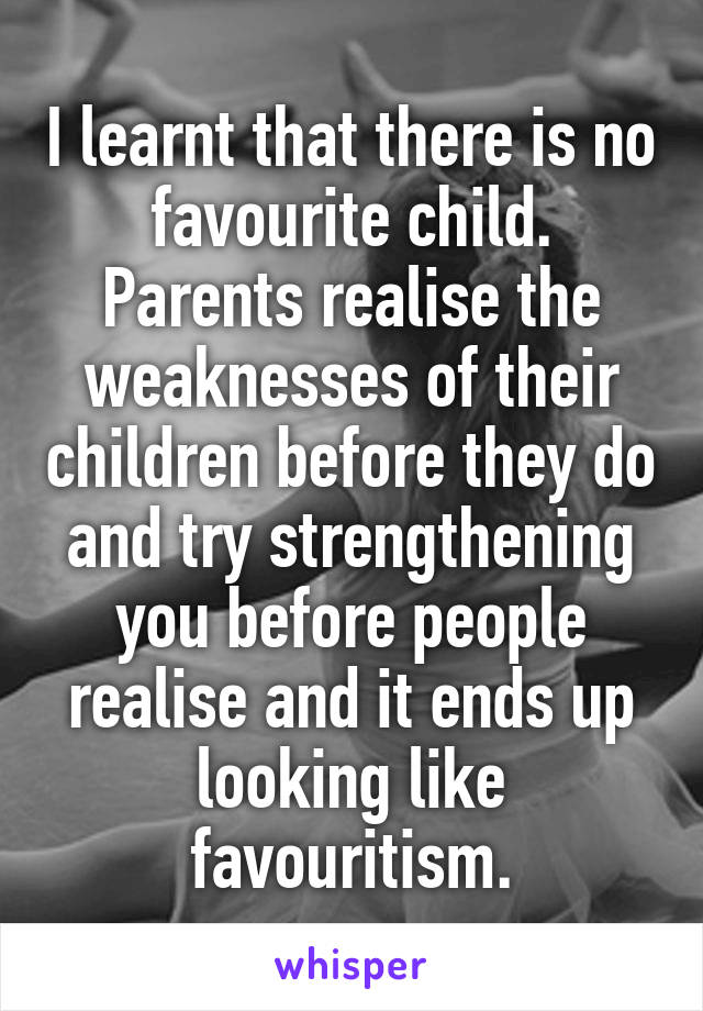 I learnt that there is no favourite child. Parents realise the weaknesses of their children before they do and try strengthening you before people realise and it ends up looking like favouritism.