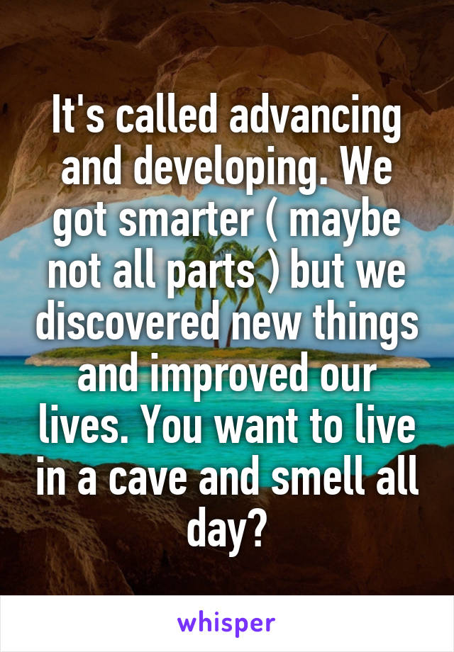 It's called advancing and developing. We got smarter ( maybe not all parts ) but we discovered new things and improved our lives. You want to live in a cave and smell all day?