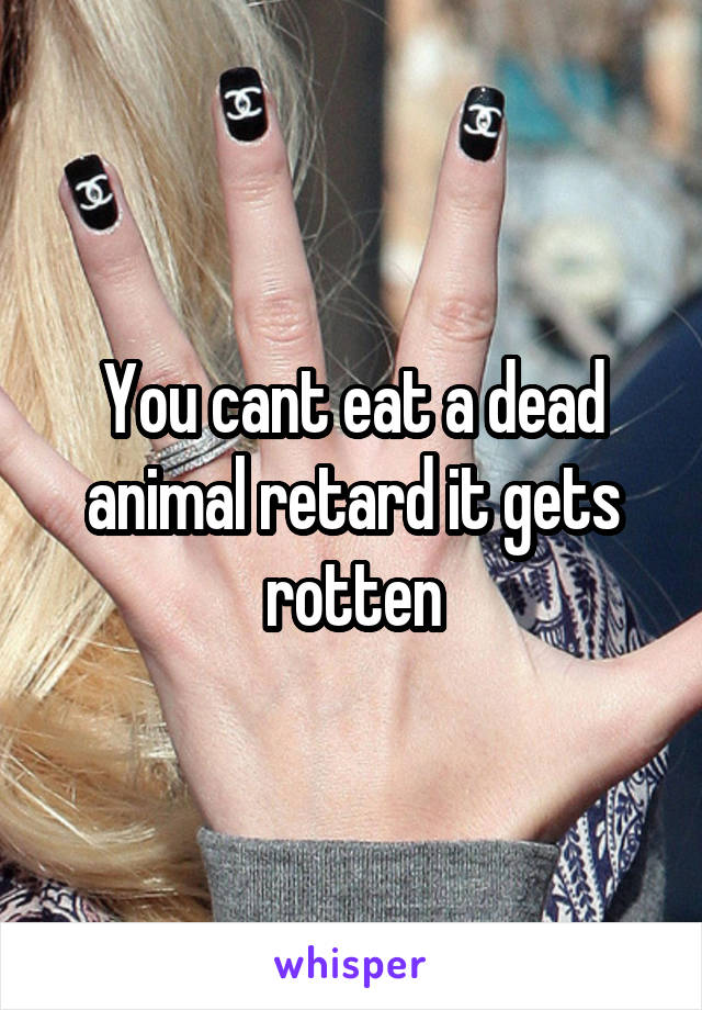 You cant eat a dead animal retard it gets rotten