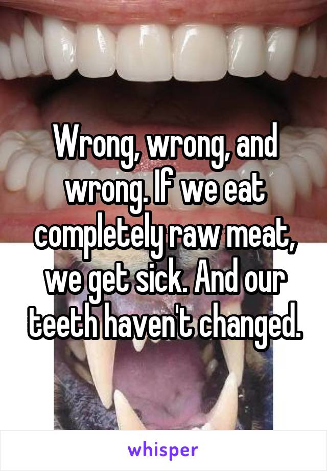 Wrong, wrong, and wrong. If we eat completely raw meat, we get sick. And our teeth haven't changed.