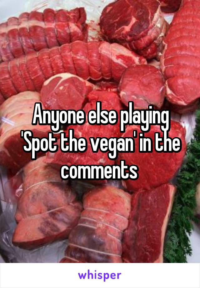 Anyone else playing 'Spot the vegan' in the comments 