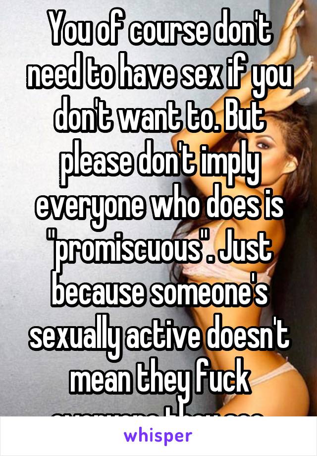 You of course don't need to have sex if you don't want to. But please don't imply everyone who does is "promiscuous". Just because someone's sexually active doesn't mean they fuck everyone they see.