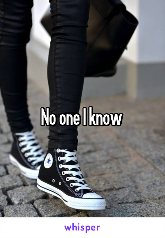 No one I know 