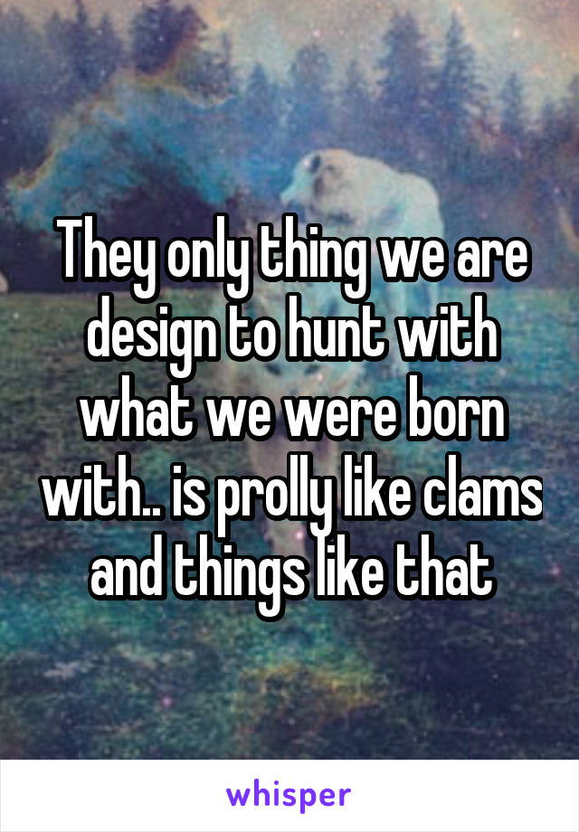 They only thing we are design to hunt with what we were born with.. is prolly like clams and things like that