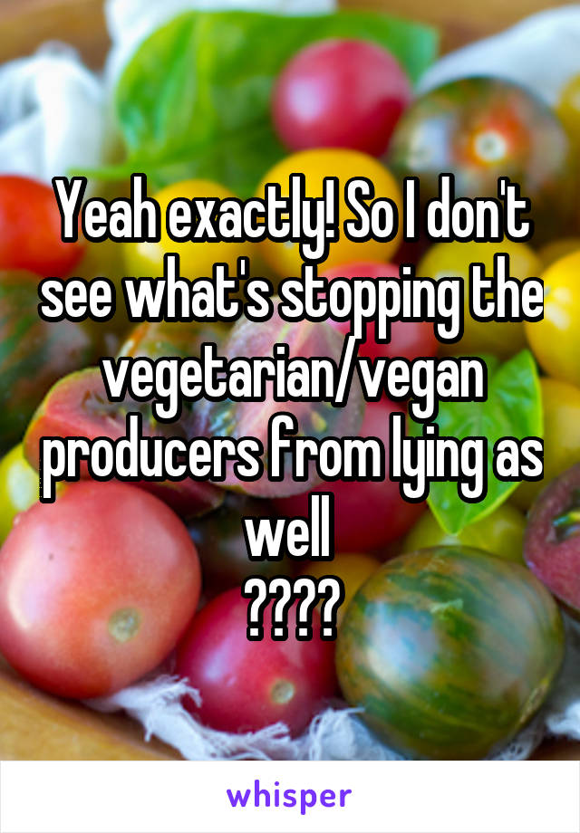 Yeah exactly! So I don't see what's stopping the vegetarian/vegan producers from lying as well 
✌🏻✌🏻