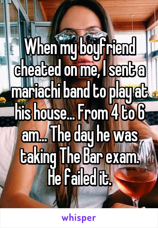 When my boyfriend cheated on me, I sent a mariachi band to play at his house... From 4 to 6 am... The day he was taking The Bar exam.
He failed it.